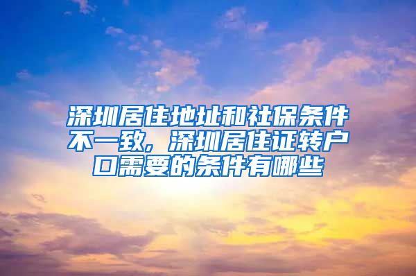 深圳居住地址和社保条件不一致, 深圳居住证转户口需要的条件有哪些