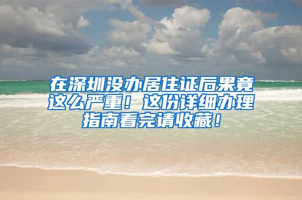 在深圳没办居住证后果竟这么严重！这份详细办理指南看完请收藏！