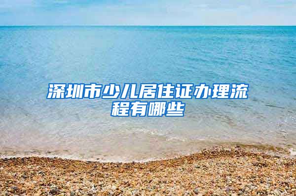 深圳市少儿居住证办理流程有哪些