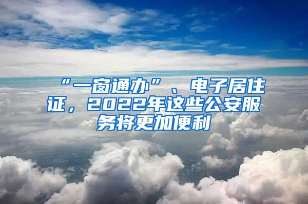 “一窗通办”、电子居住证，2022年这些公安服务将更加便利