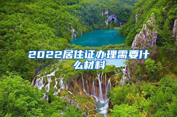 2022居住证办理需要什么材料