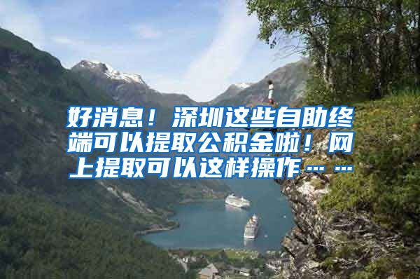 好消息！深圳这些自助终端可以提取公积金啦！网上提取可以这样操作……