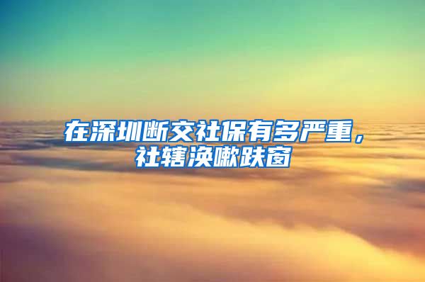 在深圳断交社保有多严重，社辖涣嗽趺窗