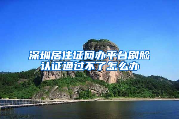 深圳居住证网办平台刷脸认证通过不了怎么办