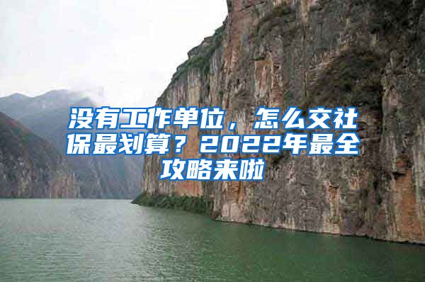 没有工作单位，怎么交社保最划算？2022年最全攻略来啦