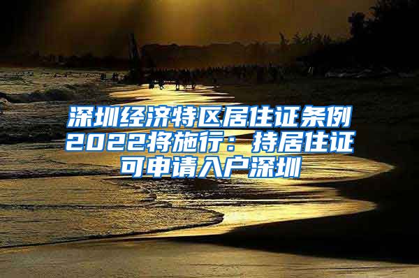 深圳经济特区居住证条例2022将施行：持居住证可申请入户深圳