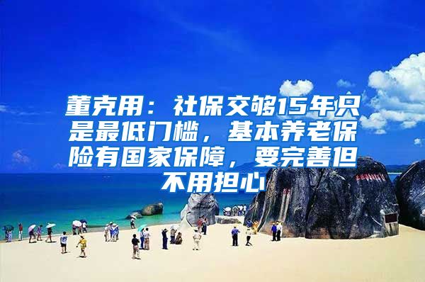 董克用：社保交够15年只是最低门槛，基本养老保险有国家保障，要完善但不用担心