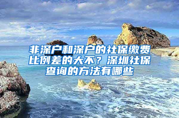 非深户和深户的社保缴费比例差的大不？深圳社保查询的方法有哪些