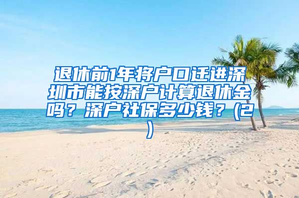 退休前1年将户口迁进深圳市能按深户计算退休金吗？深户社保多少钱？(2)