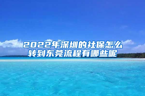 2022年深圳的社保怎么转到东莞流程有哪些呢