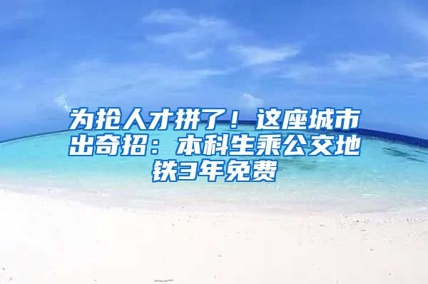 为抢人才拼了！这座城市出奇招：本科生乘公交地铁3年免费