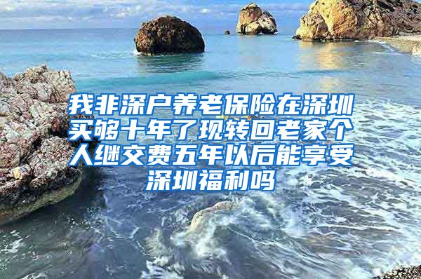 我非深户养老保险在深圳买够十年了现转回老家个人继交费五年以后能享受深圳福利吗