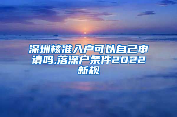 深圳核准入户可以自己申请吗,落深户条件2022新规