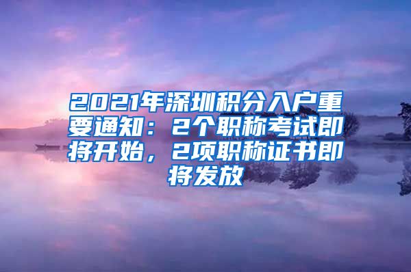 2021年深圳积分入户重要通知：2个职称考试即将开始，2项职称证书即将发放