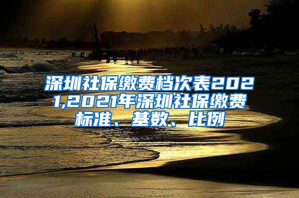 深圳社保缴费档次表2021,2021年深圳社保缴费标准、基数、比例