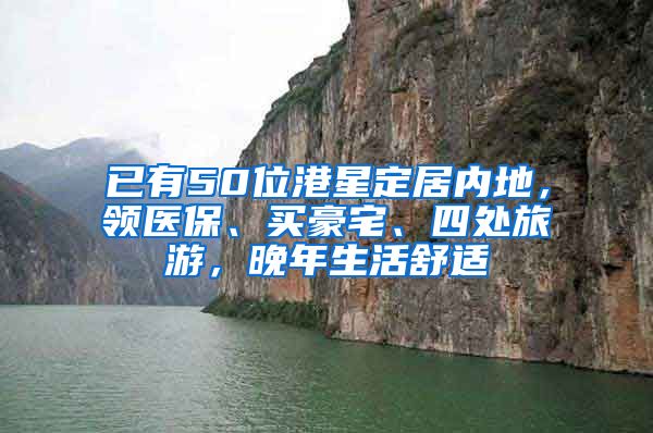 已有50位港星定居内地，领医保、买豪宅、四处旅游，晚年生活舒适