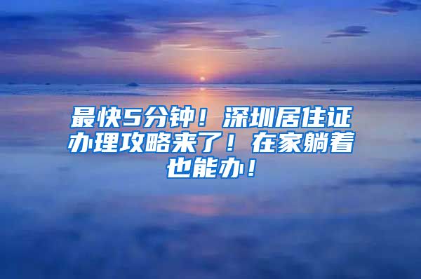 最快5分钟！深圳居住证办理攻略来了！在家躺着也能办！