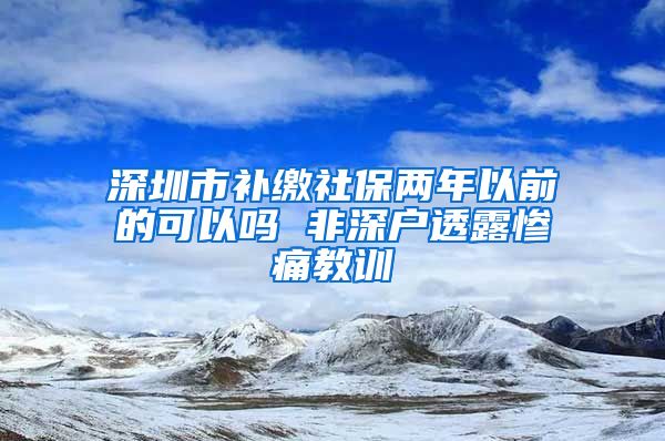 深圳市补缴社保两年以前的可以吗 非深户透露惨痛教训