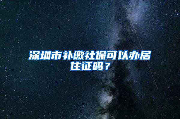 深圳市补缴社保可以办居住证吗？