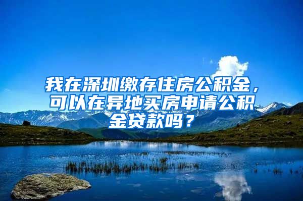 我在深圳缴存住房公积金，可以在异地买房申请公积金贷款吗？