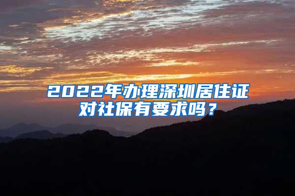 2022年办理深圳居住证对社保有要求吗？