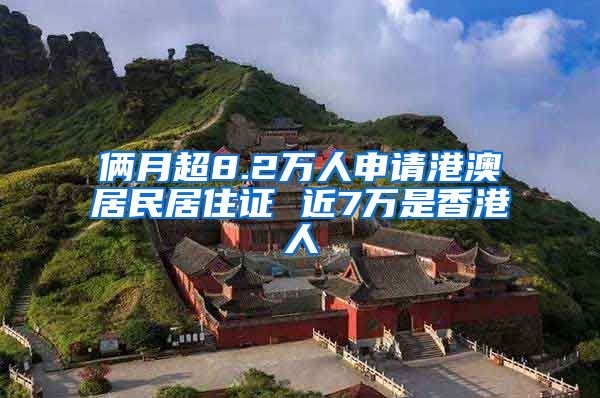 俩月超8.2万人申请港澳居民居住证 近7万是香港人