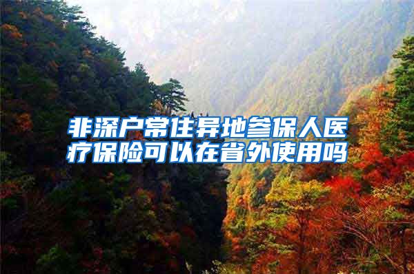 非深户常住异地参保人医疗保险可以在省外使用吗