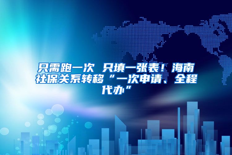 只需跑一次 只填一张表！海南社保关系转移“一次申请、全程代办”