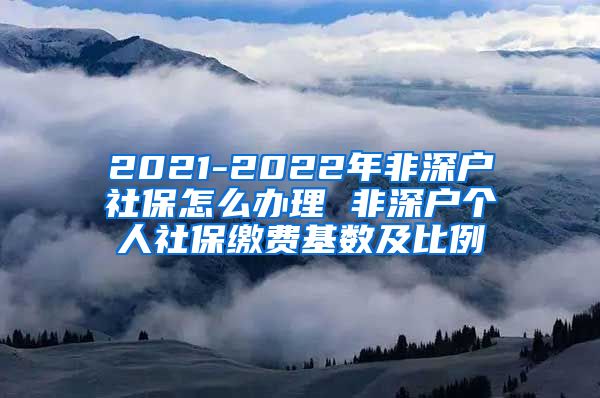 2021-2022年非深户社保怎么办理 非深户个人社保缴费基数及比例