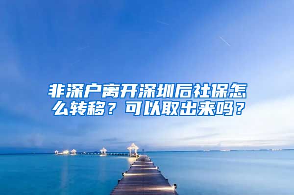 非深户离开深圳后社保怎么转移？可以取出来吗？