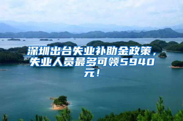 深圳出台失业补助金政策，失业人员最多可领5940元！