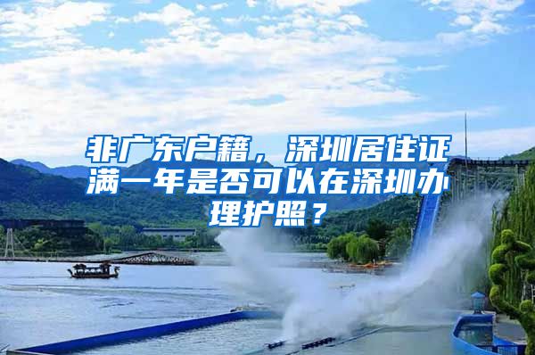 非广东户籍，深圳居住证满一年是否可以在深圳办理护照？