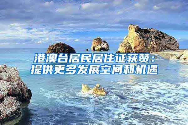 港澳台居民居住证获赞：提供更多发展空间和机遇