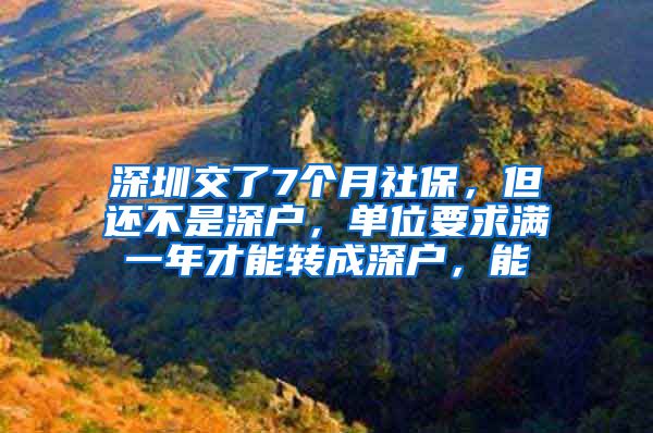 深圳交了7个月社保，但还不是深户，单位要求满一年才能转成深户，能