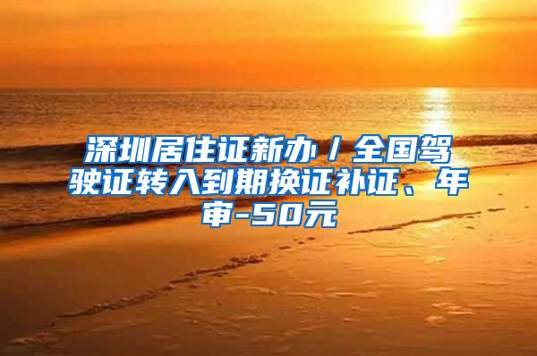 深圳居住证新办／全国驾驶证转入到期换证补证、年审-50元