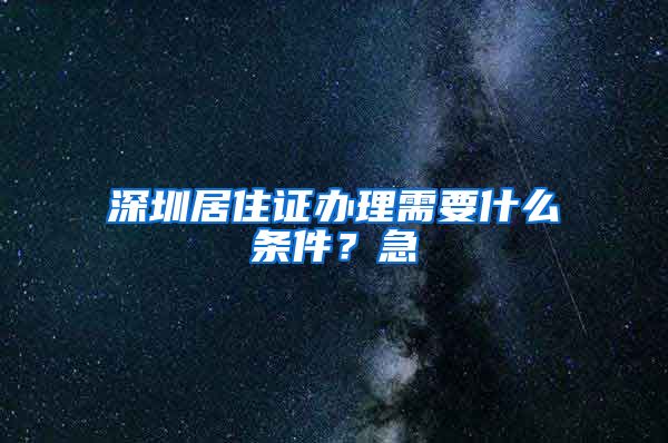 深圳居住证办理需要什么条件？急