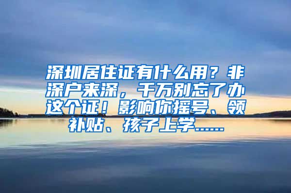 深圳居住证有什么用？非深户来深，千万别忘了办这个证！影响你摇号、领补贴、孩子上学......