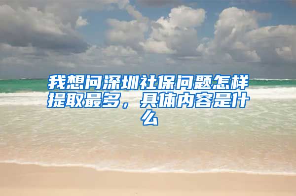 我想问深圳社保问题怎样提取最多，具体内容是什么