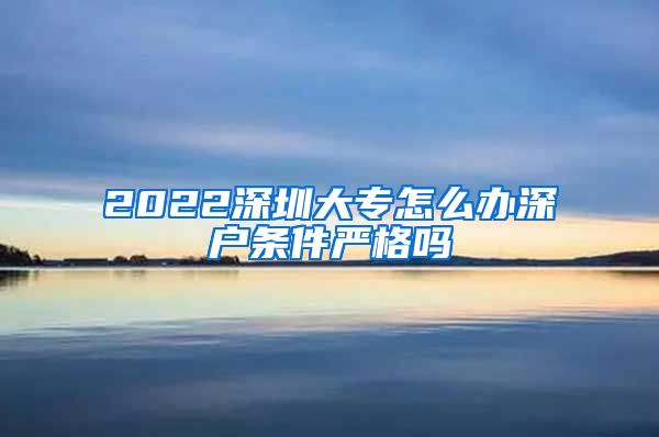 2022深圳大专怎么办深户条件严格吗