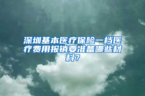 深圳基本医疗保险一档医疗费用报销要准备哪些材料？