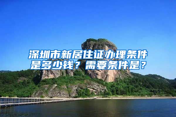 深圳市新居住证办理条件是多少钱？需要条件是？