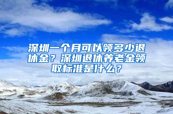 深圳一个月可以领多少退休金？深圳退休养老金领取标准是什么？