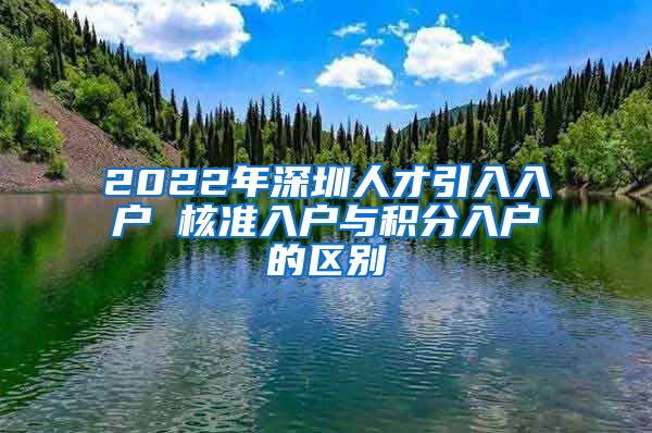 2022年深圳人才引入入户 核准入户与积分入户的区别