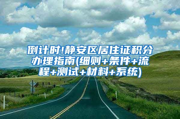 倒计时!静安区居住证积分办理指南(细则+条件+流程+测试+材料+系统)