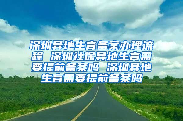 深圳异地生育备案办理流程 深圳社保异地生育需要提前备案吗 深圳异地生育需要提前备案吗