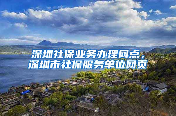 深圳社保业务办理网点，深圳市社保服务单位网页