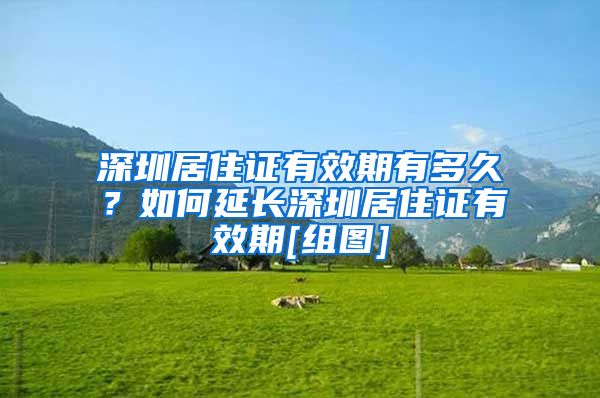 深圳居住证有效期有多久？如何延长深圳居住证有效期[组图]