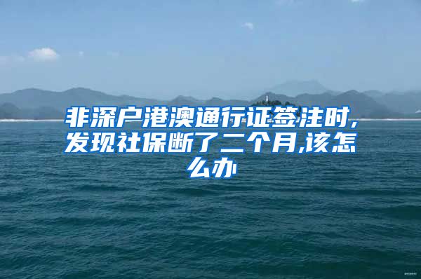 非深户港澳通行证签注时,发现社保断了二个月,该怎么办