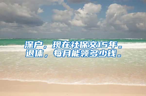 深户，现在社保交15年。退体，每月能领多少钱。