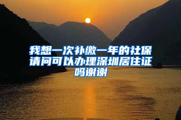 我想一次补缴一年的社保请问可以办理深圳居住证吗谢谢